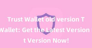 Trust Wallet old version Trust Wallet: Get the Latest Version Now!